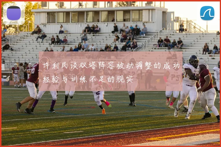 许利民谈双塔阵容被动调整的成功经验与训练不足的现实