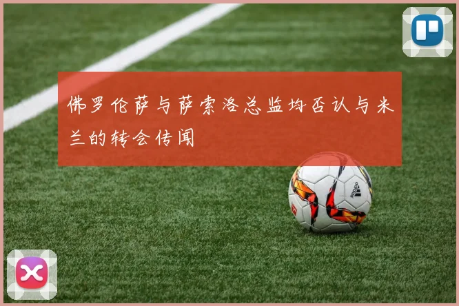 佛罗伦萨与萨索洛总监均否认与米兰的转会传闻