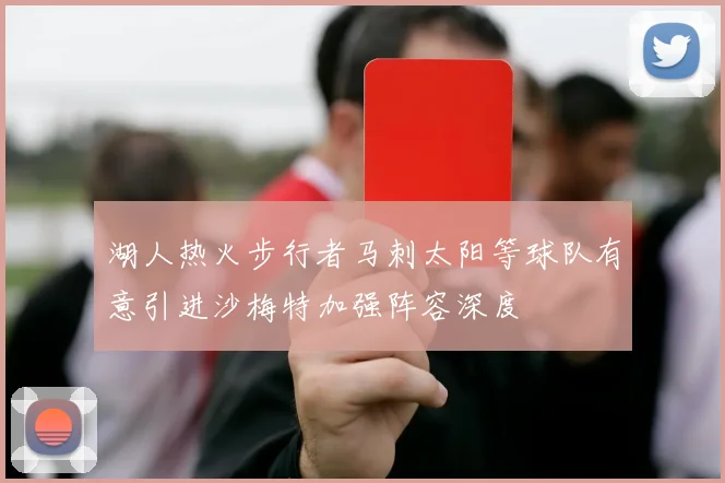 湖人热火步行者马刺太阳等球队有意引进沙梅特加强阵容深度