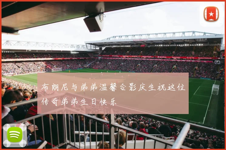 布朗尼与弟弟温馨合影庆生祝这位传奇弟弟生日快乐