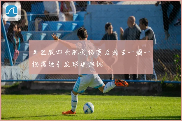 库里股四头肌受伤赛后痛苦一瘸一拐离场引发球迷担忧