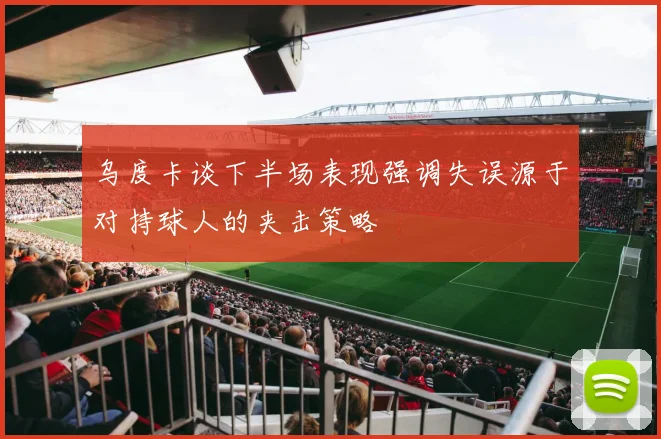 乌度卡谈下半场表现强调失误源于对持球人的夹击策略