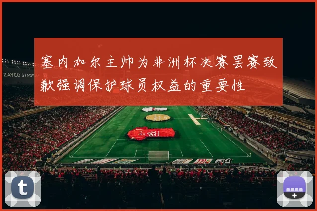 塞内加尔主帅为非洲杯决赛罢赛致歉强调保护球员权益的重要性