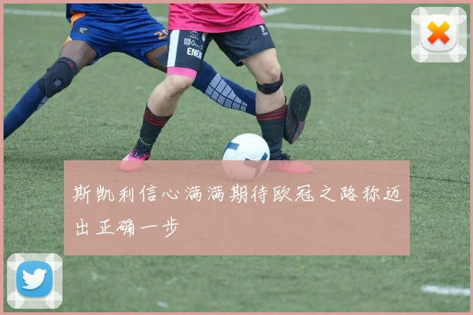 斯凯利信心满满期待欧冠之路称迈出正确一步