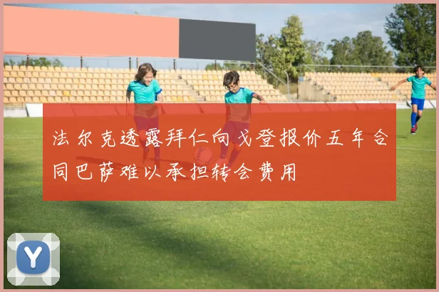 法尔克透露拜仁向戈登报价五年合同巴萨难以承担转会费用