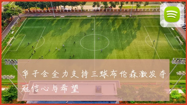 华子会全力支持三球布伦森激发夺冠信心与希望