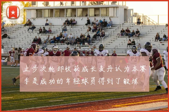 止步次轮却收获成长麦丹认为本赛季是成功的年轻球员得到了锻炼