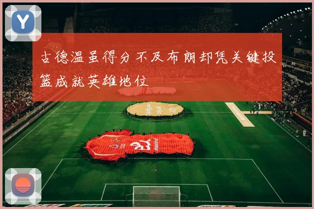 古德温虽得分不及布朗却凭关键投篮成就英雄地位