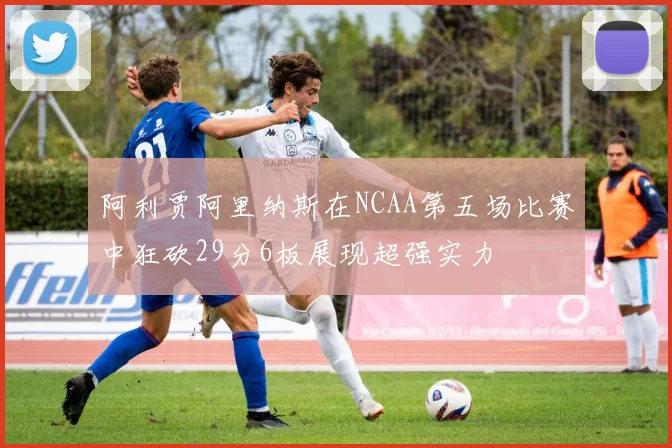 阿利贾阿里纳斯在NCAA第五场比赛中狂砍29分6板展现超强实力