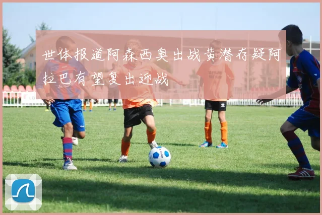 世体报道阿森西奥出战黄潜存疑阿拉巴有望复出迎战