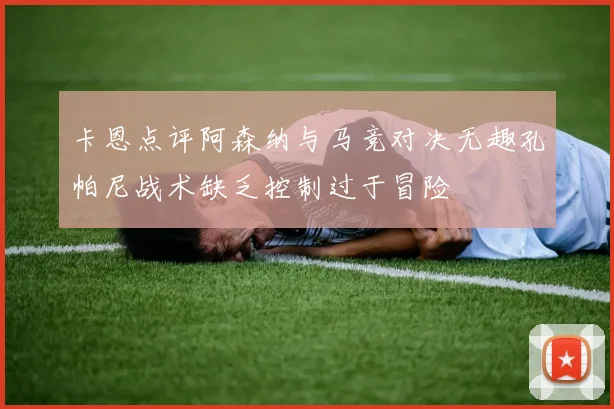 卡恩点评阿森纳与马竞对决无趣孔帕尼战术缺乏控制过于冒险