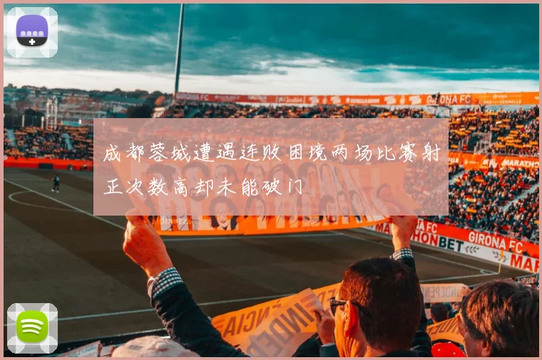 成都蓉城遭遇连败困境两场比赛射正次数高却未能破门