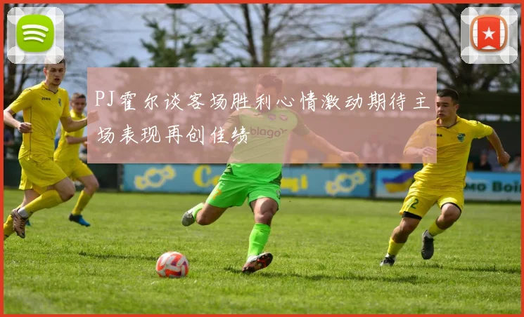 PJ霍尔谈客场胜利心情激动期待主场表现再创佳绩