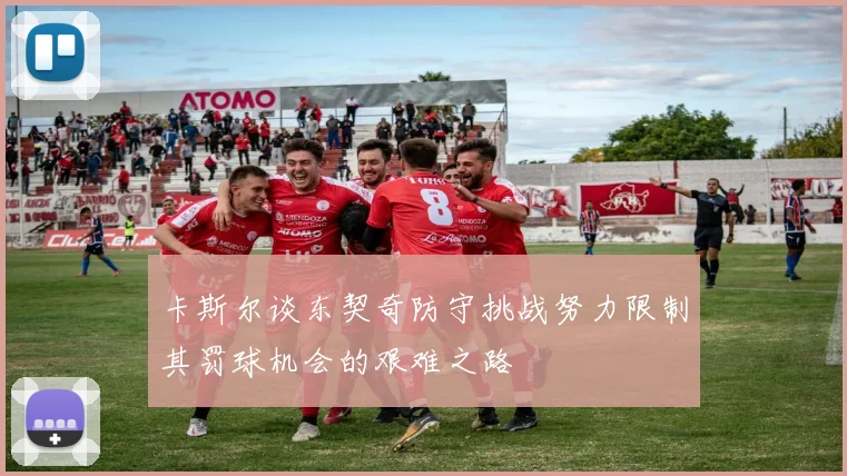 卡斯尔谈东契奇防守挑战努力限制其罚球机会的艰难之路
