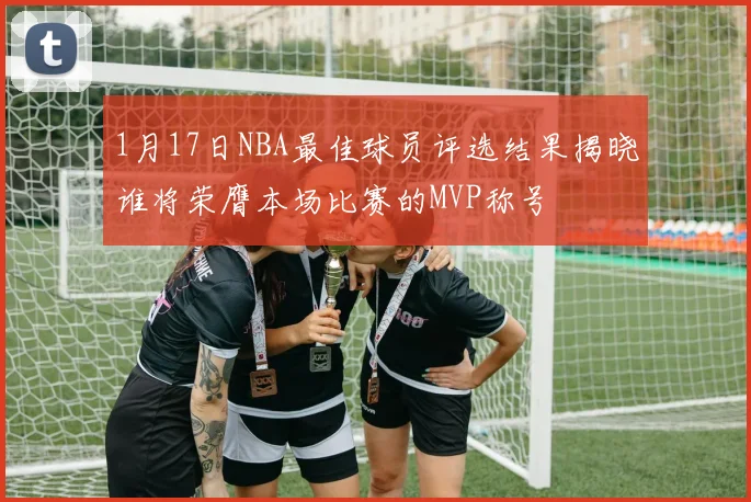 1月17日NBA最佳球员评选结果揭晓谁将荣膺本场比赛的MVP称号