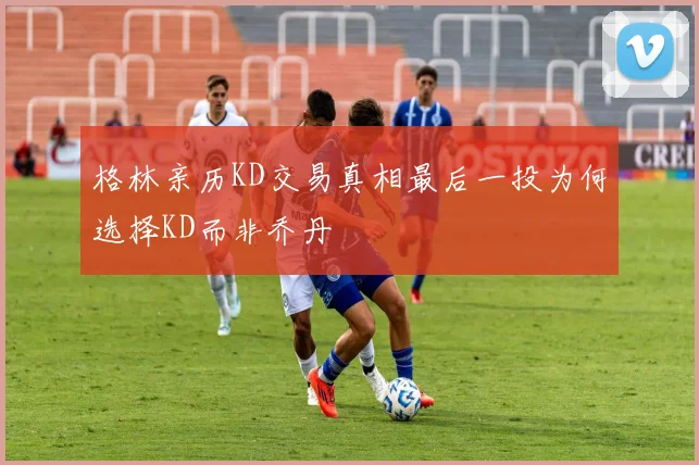 格林亲历KD交易真相最后一投为何选择KD而非乔丹